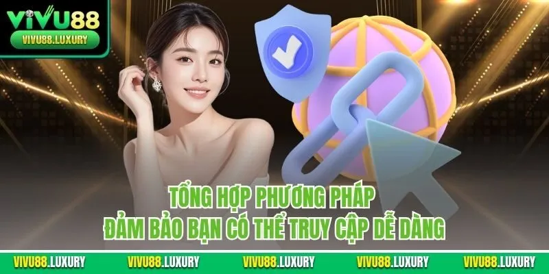 Tổng hợp phương pháp đảm bảo bạn có thể truy cập dễ dàng